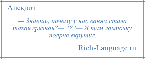 
    — Знаешь, почему у нас ванна стала такая грязная?— ???— Я там лампочку поярче вкрутил.