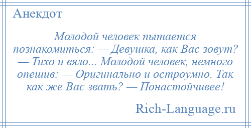 
    Молодой человек пытается познакомиться: — Девушка, как Вас зовут? — Тихо и вяло... Молодой человек, немного опешив: — Оригинально и остроумно. Так как же Вас звать? — Понастойчивее!