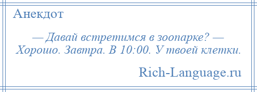 
    — Давай встретимся в зоопарке? — Хорошо. Завтра. В 10:00. У твоей клетки.