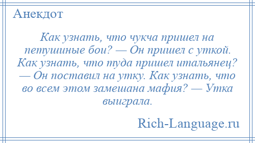 
    Как узнать, что чукча пришел на петушиные бои? — Он пришел с уткой. Как узнать, что туда пришел итальянец? — Он поставил на утку. Как узнать, что во всем этом замешана мафия? — Утка выиграла.