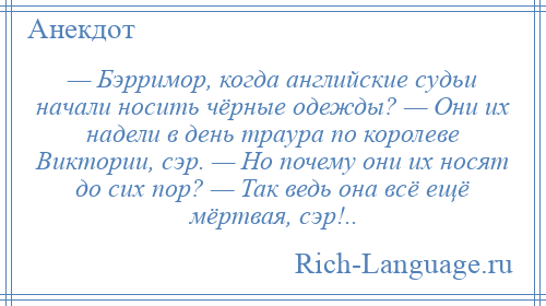 
    — Бэрримор, когда английские судьи начали носить чёрные одежды? — Они их надели в день траура по королеве Виктории, сэр. — Но почему они их носят до сих пор? — Так ведь она всё ещё мёртвая, сэр!..