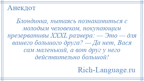 
    Блондинка, пытаясь познакомиться с молодым человеком, покупающим презервативы XXXL размера: — Это — для вашего большого друга? — Да нет, Вася сам маленький, а вот друг у него действительно большой!