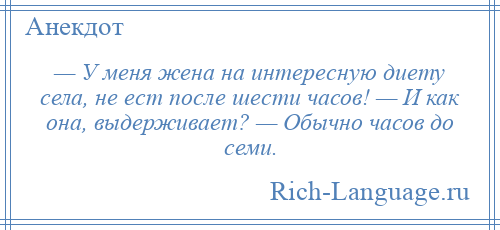 
    — У меня жена на интересную диету села, не ест после шести часов! — И как она, выдерживает? — Обычно часов до семи.