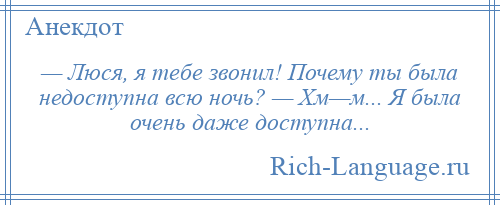 
    — Люся, я тебе звонил! Почему ты была недоступна всю ночь? — Хм—м... Я была очень даже доступна...