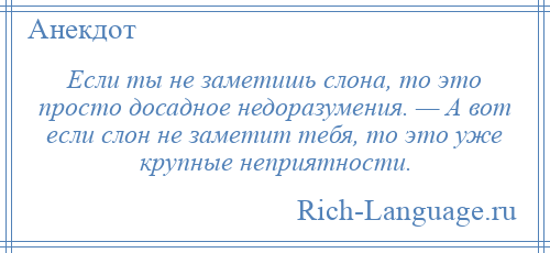 
    Если ты не заметишь слона, то это просто досадное недоразумения. — А вот если слон не заметит тебя, то это уже крупные неприятности.