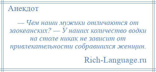 
    — Чем наши мужики отличаются от заокеанских? — У наших количество водки на столе никак не зависит от привлекательности собравшихся женщин.