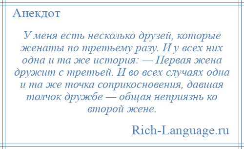 
    У меня есть несколько друзей, которые женаты по третьему разу. И у всех них одна и та же история: — Первая жена дружит с третьей. И во всех случаях одна и та же точка соприкосновения, давшая толчок дружбе — общая неприязнь ко второй жене.