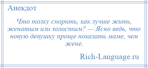 
    Что толку спорить, как лучше жить, женатым или холостым? — Ясно ведь, что новую девушку проще показать маме, чем жене.