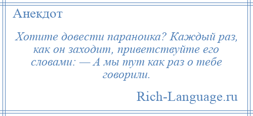 
    Хотите довести параноика? Каждый раз, как он заходит, приветствуйте его словами: — А мы тут как раз о тебе говорили.