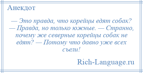 
    — Это правда, что корейцы едят собак? — Правда, но только южные. — Странно, почему же северные корейцы собак не едят? — Потому что давно уже всех съели!