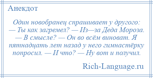 
    Один новобранец спрашивает у другого: — Ты как загремел? — Из—за Деда Мороза. — В смысле? — Он во всём виноват. Я пятнадцать лет назад у него гимнастёрку попросил. — И что? — Ну вот и получил.