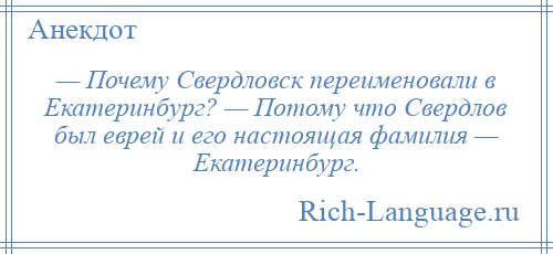 
    — Почему Свердловск переименовали в Екатеринбург? — Потому что Свердлов был еврей и его настоящая фамилия — Екатеринбург.