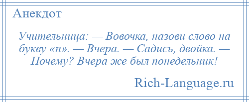 
    Учительница: — Вовочка, назови слово на букву «п». — Вчера. — Садись, двойка. — Почему? Вчера же был понедельник!