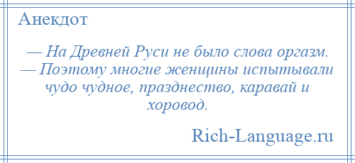 
    — На Древней Руси не было слова оргазм. — Поэтому многие женщины испытывали чудо чудное, празднество, каравай и хоровод.