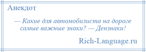 
    — Какие для автомобилиста на дороге самые важные знаки? — Дензнаки!