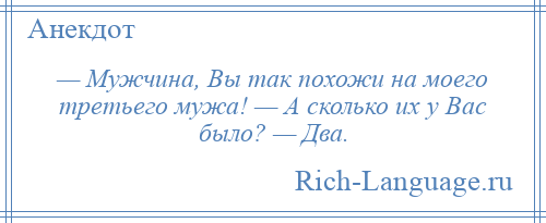 
    — Мужчина, Вы так похожи на моего третьего мужа! — А сколько их у Вас было? — Два.