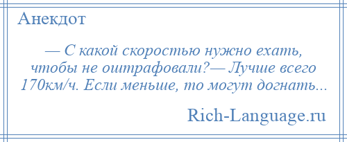 
    — С какой скоростью нужно ехать, чтобы не оштрафовали?— Лучше всего 170км/ч. Если меньше, то могут догнать...