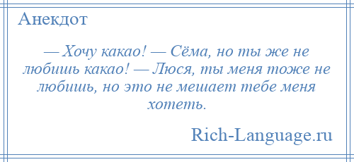 
    — Хочу какао! — Сёма, но ты же не любишь какао! — Люся, ты меня тоже не любишь, но это не мешает тебе меня хотеть.