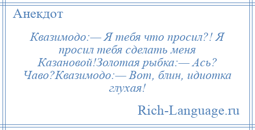 
    Квазимодо:— Я тебя что просил?! Я просил тебя сделать меня Казановой!Золотая рыбка:— Ась? Чаво?Квазимодо:— Вот, блин, идиотка глухая!