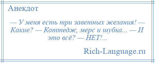 
    — У меня есть три заветных желания! — Какие? — Коттедж, мерс и шубка... — И это всё? — НЕТ!...