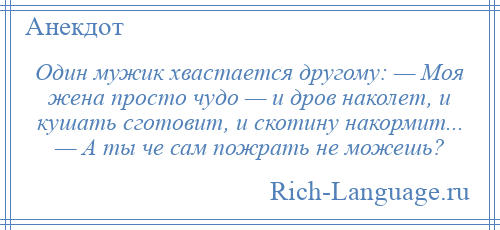 
    Один мужик хвастается другому: — Моя жена просто чудо — и дров наколет, и кушать сготовит, и скотину накормит... — А ты че сам пожрать не можешь?