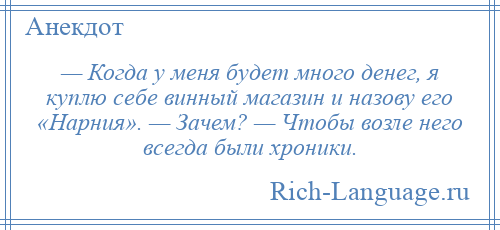 
    — Когда у меня будет много денег, я куплю себе винный магазин и назову его «Нарния». — Зачем? — Чтобы возле него всегда были хроники.