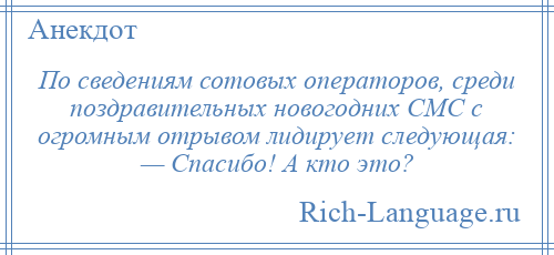 
    По сведениям сотовых операторов, среди поздравительных новогодних СМС с огромным отрывом лидирует следующая: — Спасибо! А кто это?