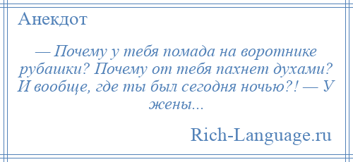 
    — Почему у тебя помада на воротнике рубашки? Почему от тебя пахнет духами? И вообще, где ты был сегодня ночью?! — У жены...