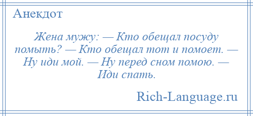 
    Жена мужу: — Кто обещал посуду помыть? — Кто обещал тот и помоет. — Ну иди мой. — Ну перед сном помою. — Иди спать.