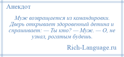 
    Муж возвращается из командировки. Дверь открывает здоровенный детина и спрашивает: — Ты кто? — Муж. — О, не узнал, рогатым будешь.