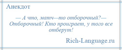 
    — А что, матч—то отборочный?— Отборочный! Кто проиграет, у того все отберут!