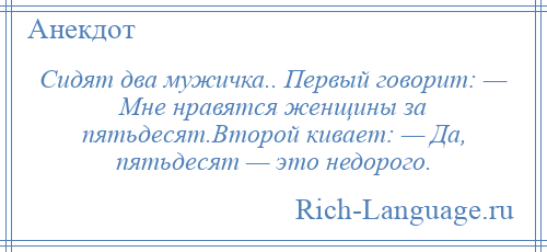 
    Сидят два мужичка.. Первый говорит: — Мне нравятся женщины за пятьдесят.Второй кивает: — Да, пятьдесят — это недорого.