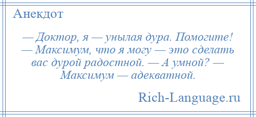 
    — Доктор, я — унылая дура. Помогите! — Максимум, что я могу — это сделать вас дурой радостной. — А умной? — Максимум — адекватной.