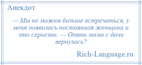 
    — Мы не можем больше встречаться, у меня появилась постоянная женщина и это серьезно. — Опять мама с дачи вернулась?