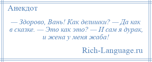 
    — Здорово, Вань! Как делишки? — Да как в сказке. — Это как это? — И сам я дурак, и жена у меня жаба!