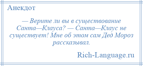 
    — Верите ли вы в существование Санта—Клауса? — Санта—Клаус не существует! Мне об этом сам Дед Мороз рассказывал.