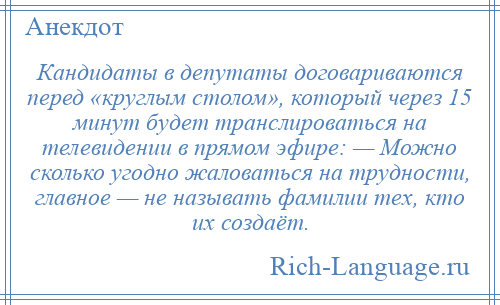 
    Кандидаты в депутаты договариваются перед «круглым столом», который через 15 минут будет транслироваться на телевидении в прямом эфире: — Можно сколько угодно жаловаться на трудности, главное — не называть фамилии тех, кто их создаёт.