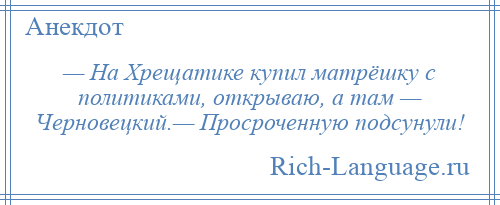 
    — На Хрещатике купил матрёшку с политиками, открываю, а там — Черновецкий.— Просроченную подсунули!