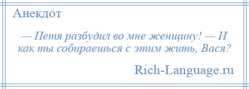 
    — Петя разбудил во мне женщину! — И как ты собираешься с этим жить, Вася?