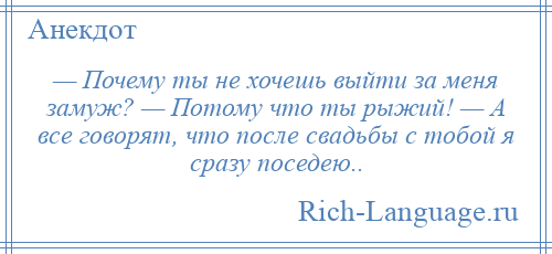 
    — Почему ты не хочешь выйти за меня замуж? — Потому что ты рыжий! — А все говорят, что после свадьбы с тобой я сразу поседею..