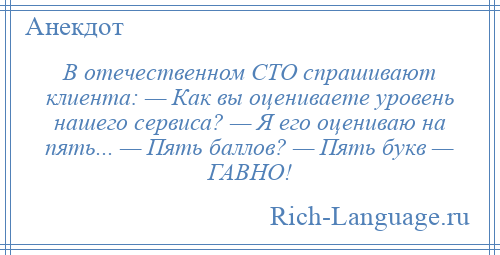 
    В отечественном СТО спрашивают клиента: — Как вы оцениваете уровень нашего сервиса? — Я его оцениваю на пять... — Пять баллов? — Пять букв — ГАВНО!