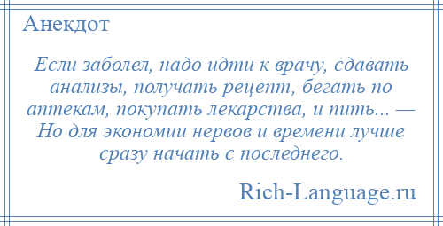 
    Если заболел, надо идти к врачу, сдавать анализы, получать рецепт, бегать по аптекам, покупать лекарства, и пить... — Но для экономии нервов и времени лучше сразу начать с последнего.