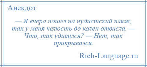 
    — Я вчера пошел на нудистский пляж, так у меня челюсть до колен отвисла. — Что, так удивился? — Нет, так прикрывался.