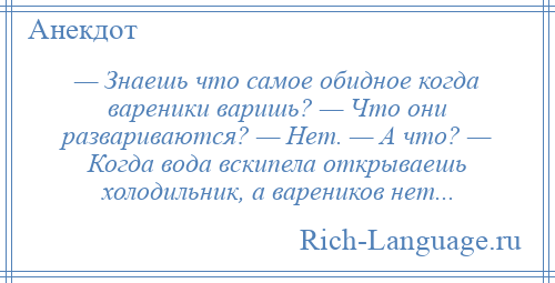 
    — Знаешь что самое обидное когда вареники варишь? — Что они развариваются? — Нет. — А что? — Когда вода вскипела открываешь холодильник, а вареников нет...