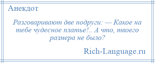 
    Разговаривают две подруги: — Какое на тебе чудесное платье!.. А что, твоего размера не было?
