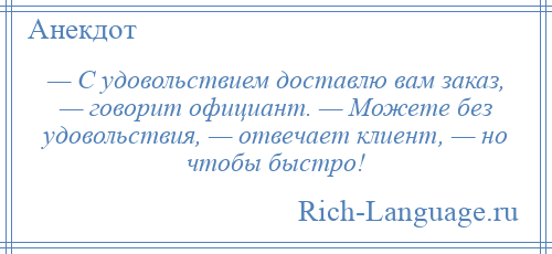 
    — С удовольствием доставлю вам заказ, — говорит официант. — Можете без удовольствия, — отвечает клиент, — но чтобы быстро!