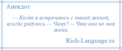 
    — Когда я встречаюсь с твоей женой, всегда радуюсь.— Чему?— Что она не моя жена.