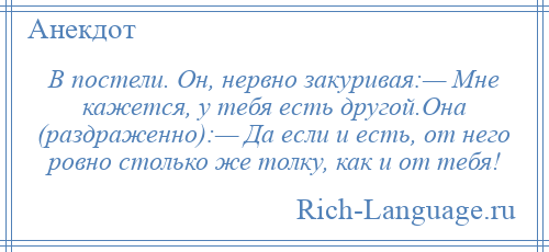 
    В постели. Он, нервно закуривая:— Мне кажется, у тебя есть другой.Она (раздраженно):— Да если и есть, от него ровно столько же толку, как и от тебя!