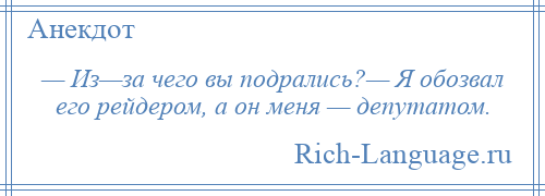 
    — Из—за чего вы подрались?— Я обозвал его рейдером, а он меня — депутатом.