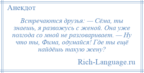 
    Встречаются друзья: — Сёма, ты знаешь, я развожусь с женой. Она уже полгода со мной не разговаривает. — Ну что ты, Фима, одумайся! Где ты ещё найдёшь такую жену?